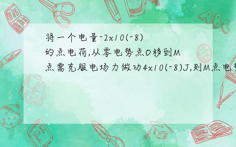 将一个电量-2x10(-8)的点电荷,从零电势点O移到M点需克服电场力做功4x10(-8)J,则M点电势为（ ）；若将该电荷从M点再移至N点,电场力做功1.4x10(-7)J,则N点电势为( ).请示如何处理正负问题.