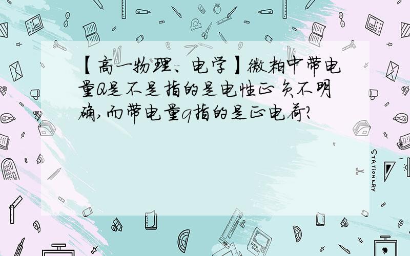 【高一物理、电学】微粒中带电量Q是不是指的是电性正负不明确,而带电量q指的是正电荷?