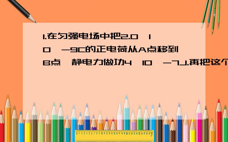 1.在匀强电场中把2.0*10^-9C的正电荷从A点移到B点,静电力做功4*10^-7J.再把这个电荷从B点移到C点,静电力做功-6.0*10^-7J.求：(1)A、B、C三点中哪点电势最高?哪点电势最低?(2)A、B间,B、C间,A、C间的电