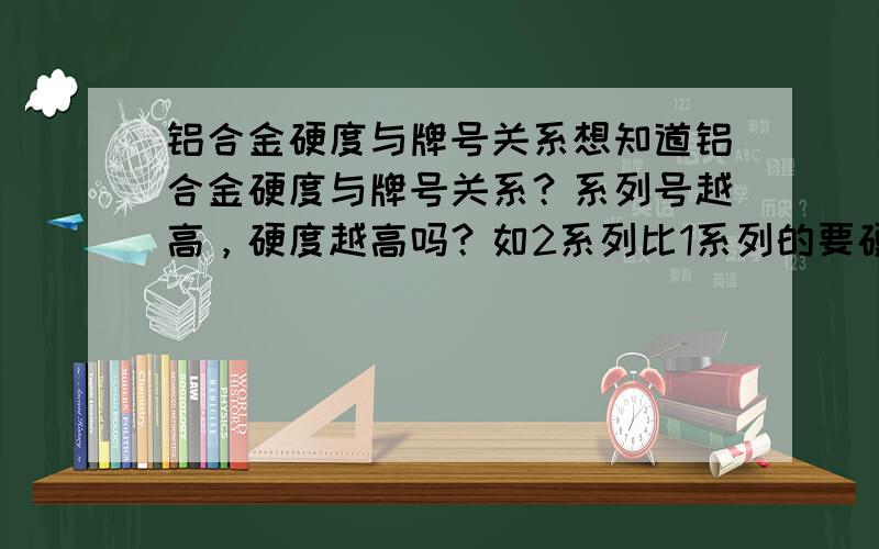 铝合金硬度与牌号关系想知道铝合金硬度与牌号关系？系列号越高，硬度越高吗？如2系列比1系列的要硬，3系列比2系列的要硬，4系列比3系列的要硬…………是这样的吗？求详解，如有意愿