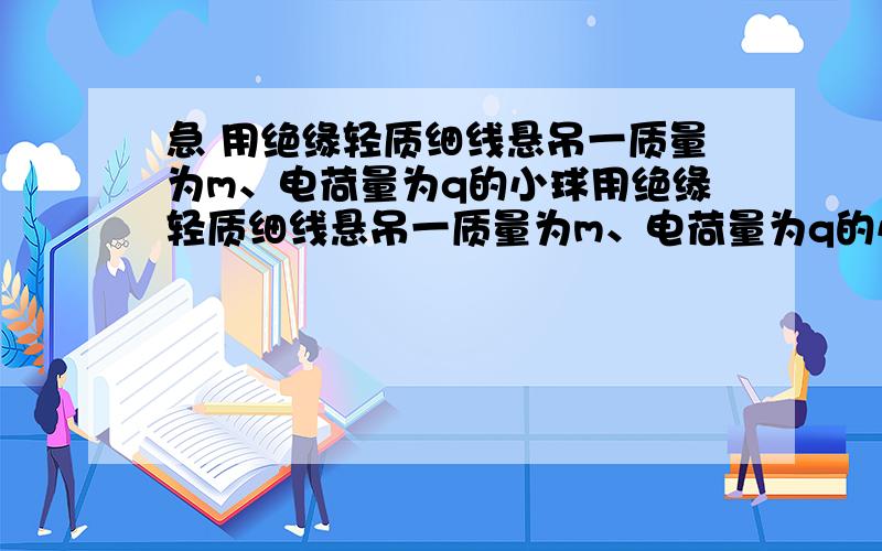 急 用绝缘轻质细线悬吊一质量为m、电荷量为q的小球用绝缘轻质细线悬吊一质量为m、电荷量为q的小球,在空间施加一匀强电场,使小球保持静止时细线与竖直方向成θ角,则所加匀强电场的电场