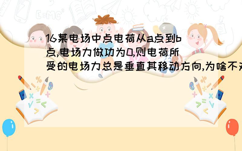 16某电场中点电荷从a点到b点,电场力做功为0,则电荷所受的电场力总是垂直其移动方向,为啥不对?