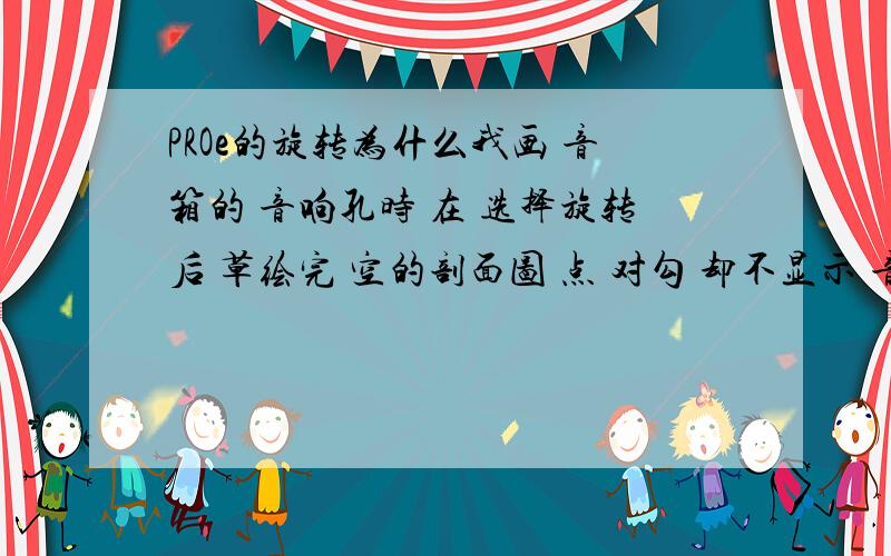 PROe的旋转为什么我画 音箱的 音响孔时 在 选择旋转后 草绘完 空的剖面图 点 对勾 却不显示 音响孔 急用