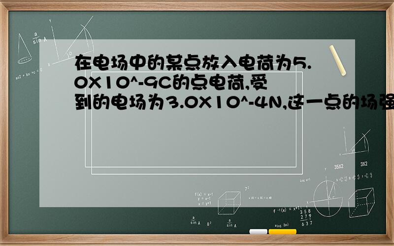 在电场中的某点放入电荷为5.0X10^-9C的点电荷,受到的电场为3.0X10^-4N,这一点的场强是多大?如果改用电荷量为6.0X10^-9C的点电荷,用来确定该点的场强,场强会不会改变?为什麼?