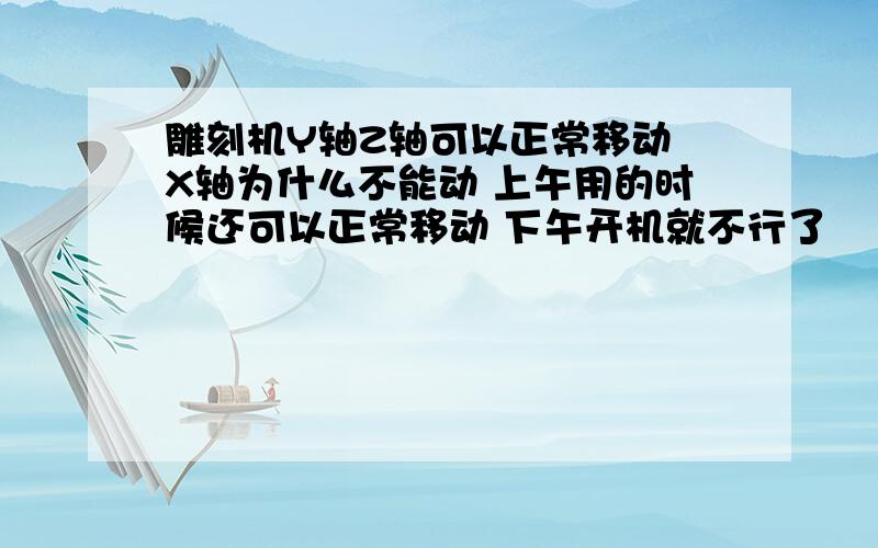 雕刻机Y轴Z轴可以正常移动 X轴为什么不能动 上午用的时候还可以正常移动 下午开机就不行了