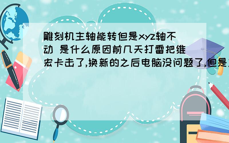 雕刻机主轴能转但是xyz轴不动 是什么原因前几天打雷把维宏卡击了,换新的之后电脑没问题了,但是主轴出现了问题,是不是控制柜中某些部件坏了?主轴能转,XYZ三轴向不动