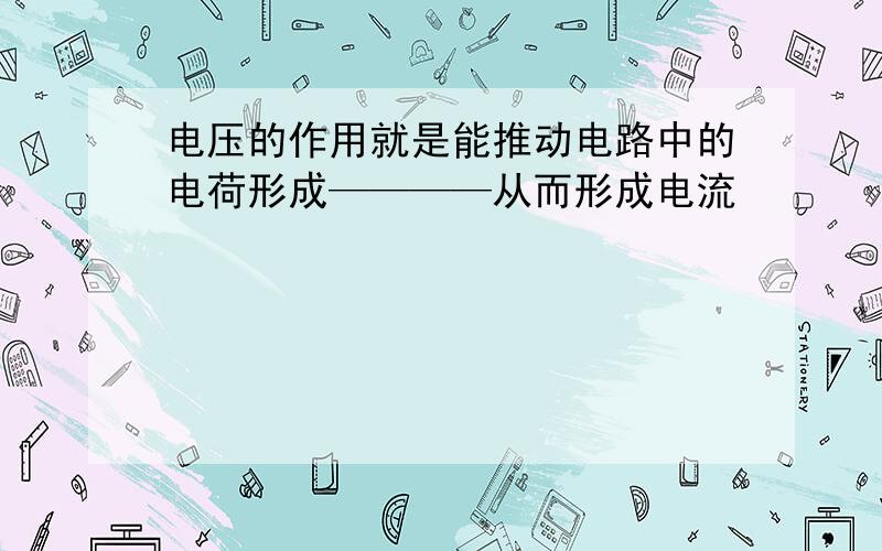 电压的作用就是能推动电路中的电荷形成————从而形成电流