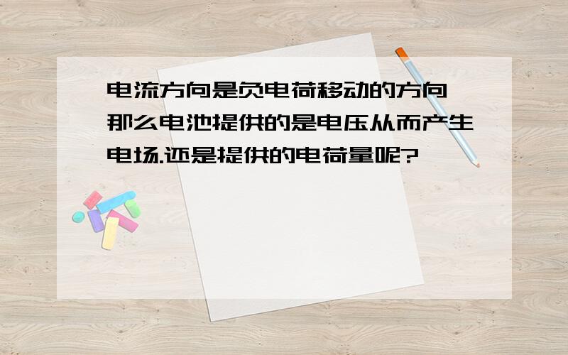 电流方向是负电荷移动的方向,那么电池提供的是电压从而产生电场.还是提供的电荷量呢?