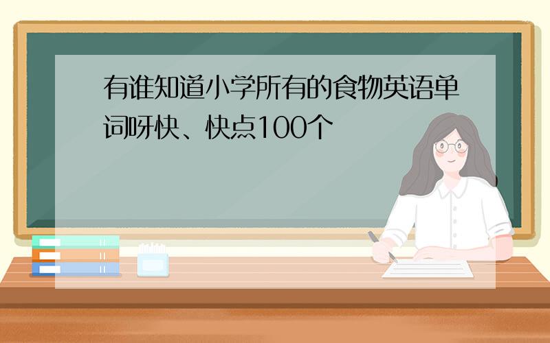 有谁知道小学所有的食物英语单词呀快、快点100个