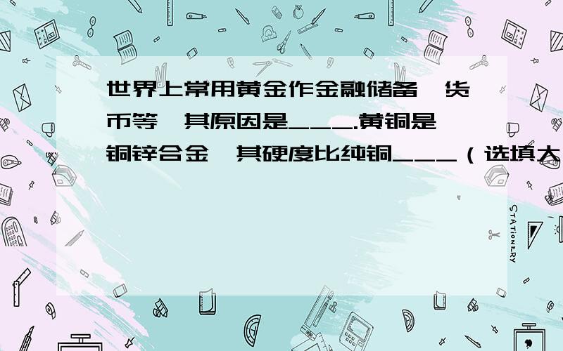 世界上常用黄金作金融储备、货币等,其原因是___.黄铜是铜锌合金,其硬度比纯铜___（选填大、小或相同）