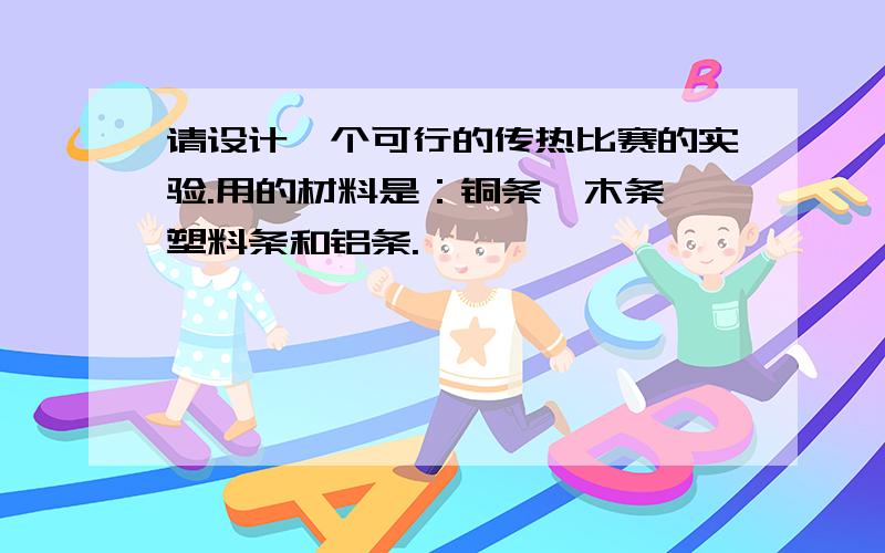 请设计一个可行的传热比赛的实验.用的材料是：铜条、木条、塑料条和铝条.