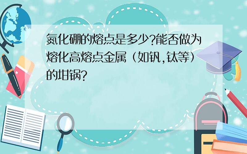 氮化硼的熔点是多少?能否做为熔化高熔点金属（如钒,钛等）的坩锅?