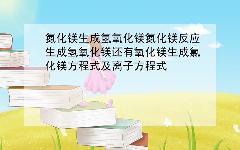 氮化镁生成氢氧化镁氮化镁反应生成氢氧化镁还有氧化镁生成氯化镁方程式及离子方程式