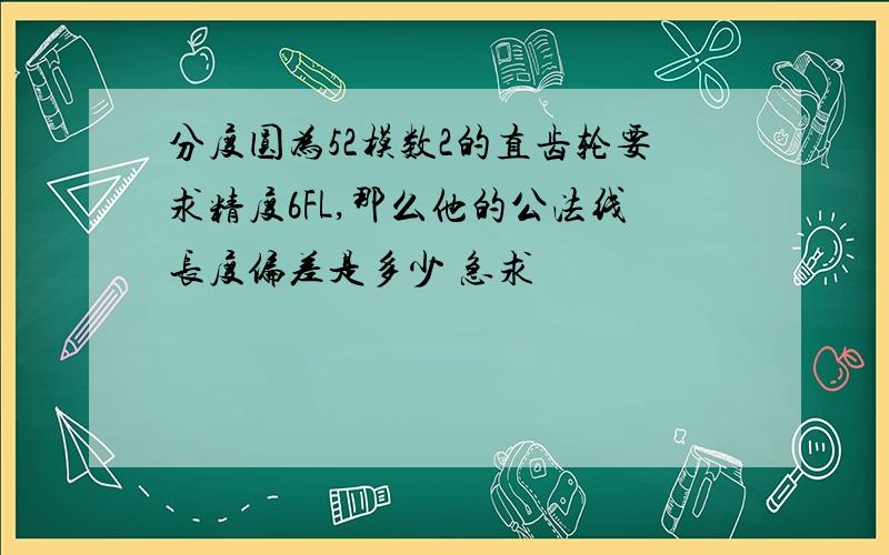 分度圆为52模数2的直齿轮要求精度6FL,那么他的公法线长度偏差是多少 急求