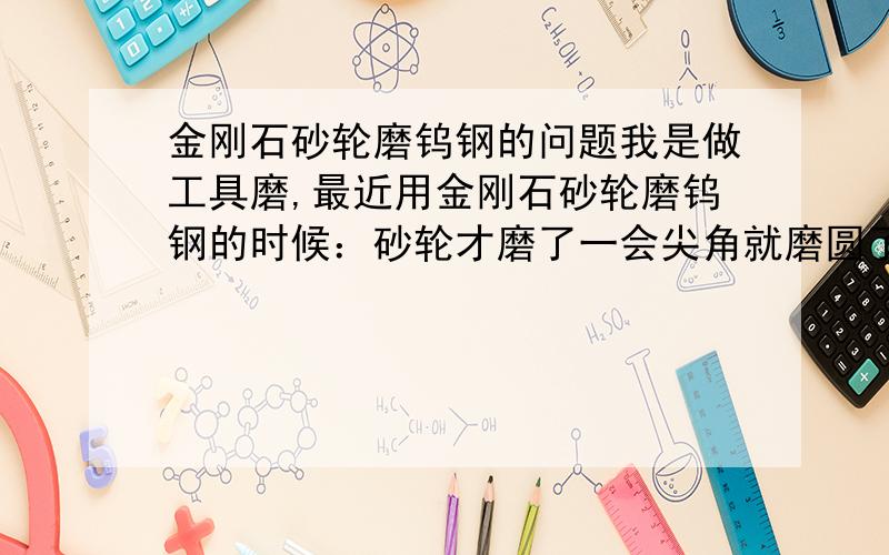 金刚石砂轮磨钨钢的问题我是做工具磨,最近用金刚石砂轮磨钨钢的时候：砂轮才磨了一会尖角就磨圆了,做出来的工件里面会大好几丝.