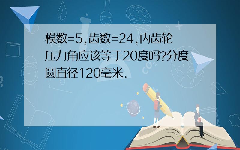 模数=5,齿数=24,内齿轮压力角应该等于20度吗?分度圆直径120毫米.