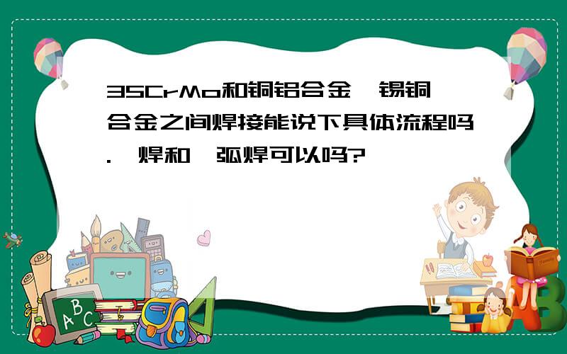 35CrMo和铜铝合金、锡铜合金之间焊接能说下具体流程吗.钎焊和氩弧焊可以吗?