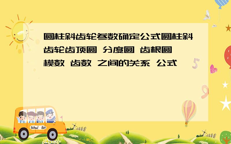 圆柱斜齿轮参数确定公式圆柱斜齿轮齿顶圆 分度圆 齿根圆 模数 齿数 之间的关系 公式