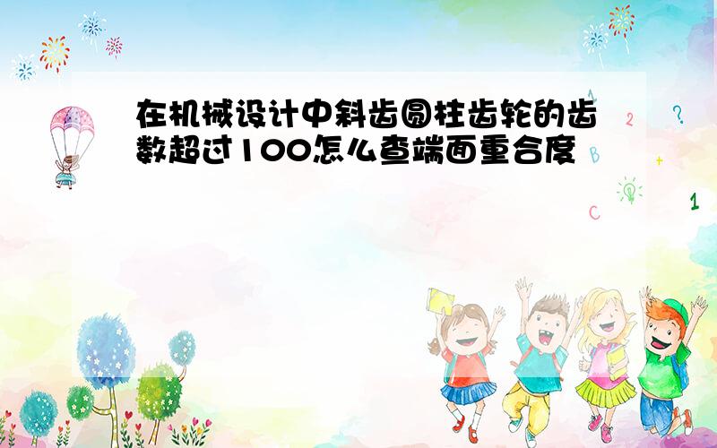 在机械设计中斜齿圆柱齿轮的齿数超过100怎么查端面重合度