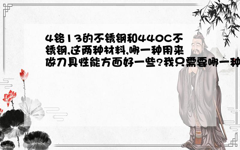 4铬13的不锈钢和440C不锈钢,这两种材料,哪一种用来做刀具性能方面好一些?我只需要哪一种的材料做刀具好,不需要知道两种不锈钢的用途.粘贴党请回避.