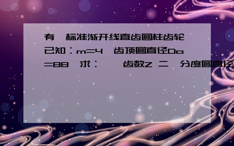 有一标准渐开线直齿圆柱齿轮,已知：m=4,齿顶圆直径Da=88,求：一,齿数Z 二,分度圆直径d=?三,齿全高h=?四,基圆直径db=?