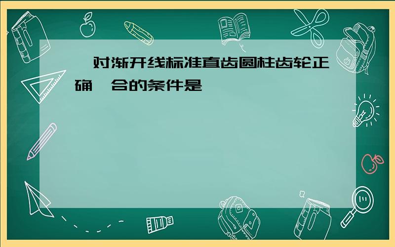 一对渐开线标准直齿圆柱齿轮正确啮合的条件是