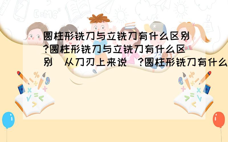 圆柱形铣刀与立铣刀有什么区别?圆柱形铣刀与立铣刀有什么区别（从刀刃上来说）?圆柱形铣刀有什么用啊,好像很少见用的?两种铣刀分别用在什么地方?