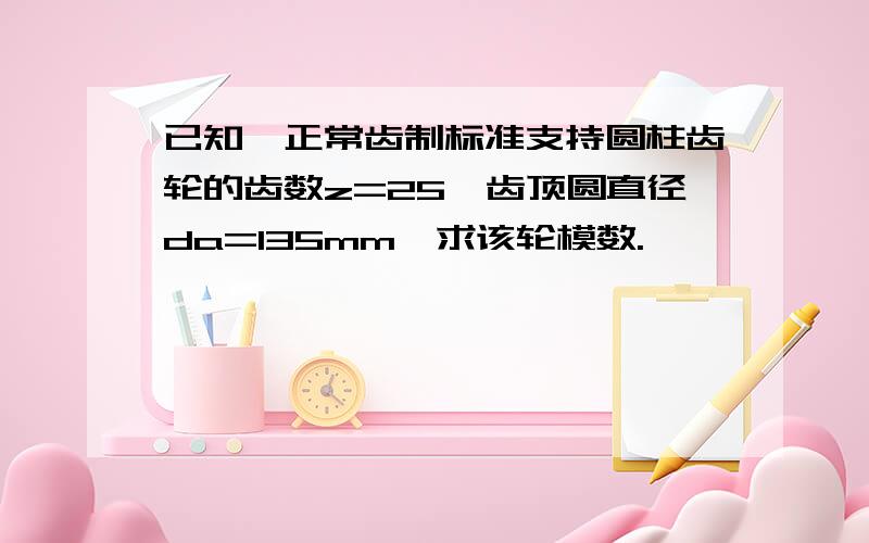 已知一正常齿制标准支持圆柱齿轮的齿数z=25,齿顶圆直径da=135mm,求该轮模数.