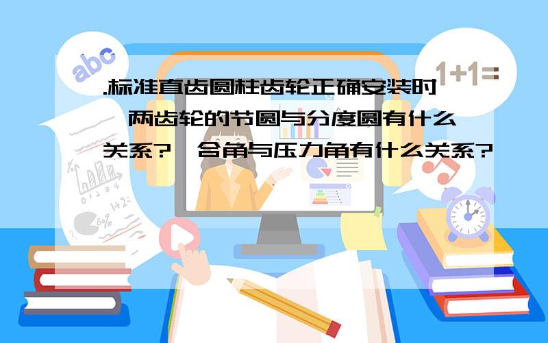 .标准直齿圆柱齿轮正确安装时,两齿轮的节圆与分度圆有什么关系?啮合角与压力角有什么关系?