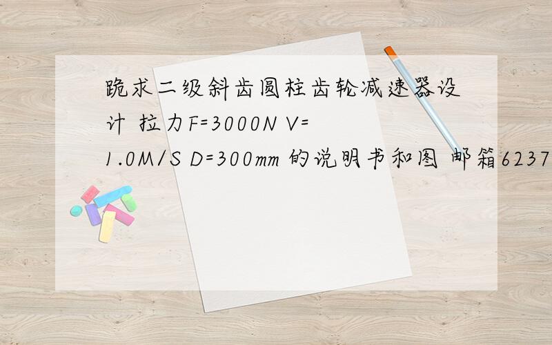 跪求二级斜齿圆柱齿轮减速器设计 拉力F=3000N V=1.0M/S D=300mm 的说明书和图 邮箱623799458@163.com