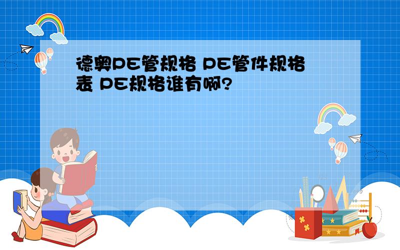 德奥PE管规格 PE管件规格表 PE规格谁有啊?