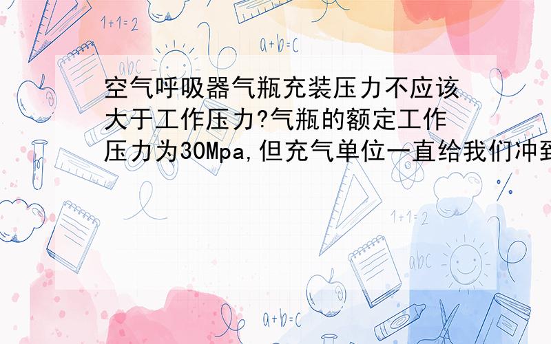 空气呼吸器气瓶充装压力不应该大于工作压力?气瓶的额定工作压力为30Mpa,但充气单位一直给我们冲到25MPa左右,问他们原因说是为了我们的使用安全,怕充到30有风险,请问他们的说法是否有道