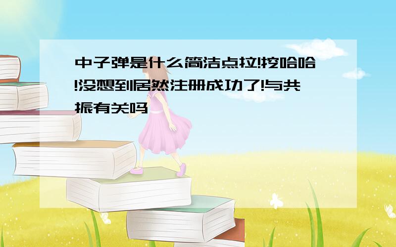 中子弹是什么简洁点拉!挖哈哈!没想到居然注册成功了!与共振有关吗