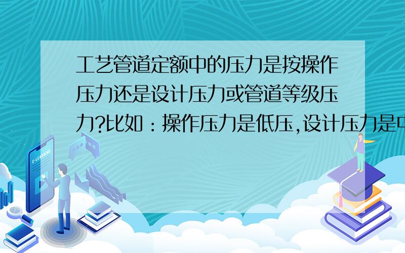 工艺管道定额中的压力是按操作压力还是设计压力或管道等级压力?比如：操作压力是低压,设计压力是中压,管道等级压力是高压,套定额应该套什么压力的管道?