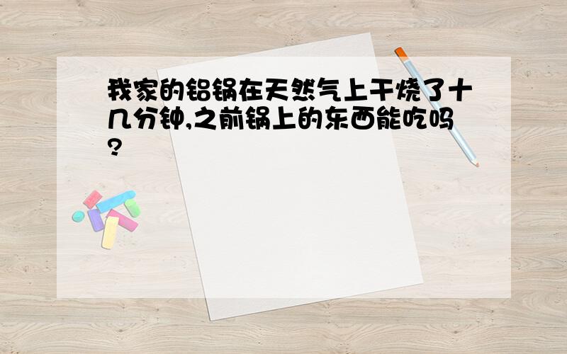 我家的铝锅在天然气上干烧了十几分钟,之前锅上的东西能吃吗?