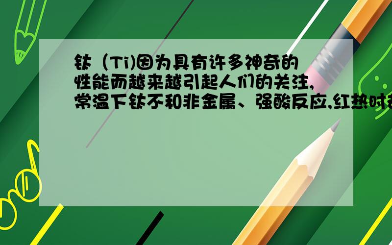 钛（Ti)因为具有许多神奇的性能而越来越引起人们的关注,常温下钛不和非金属、强酸反应,红热时却跟许多常钛（Ti）因为具有许多神奇的性能而越来越引起人们的关注,常温下钛不和非金属