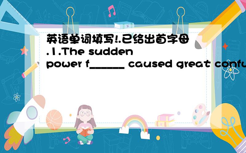 英语单词填写!.已给出首字母.1.The sudden power f______ caused great confusion.2.After the flood,they had a hard time getting everything back to n_______.3.She is careful about what she eats and exercise r_____to keep her figure.4.The rescu