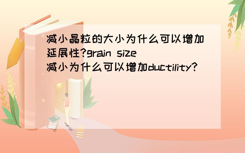 减小晶粒的大小为什么可以增加延展性?grain size减小为什么可以增加ductility?