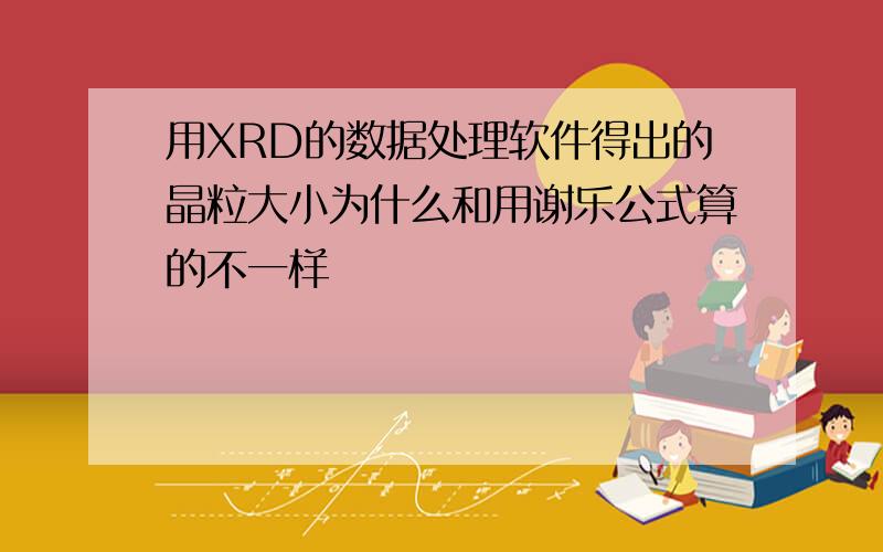 用XRD的数据处理软件得出的晶粒大小为什么和用谢乐公式算的不一样