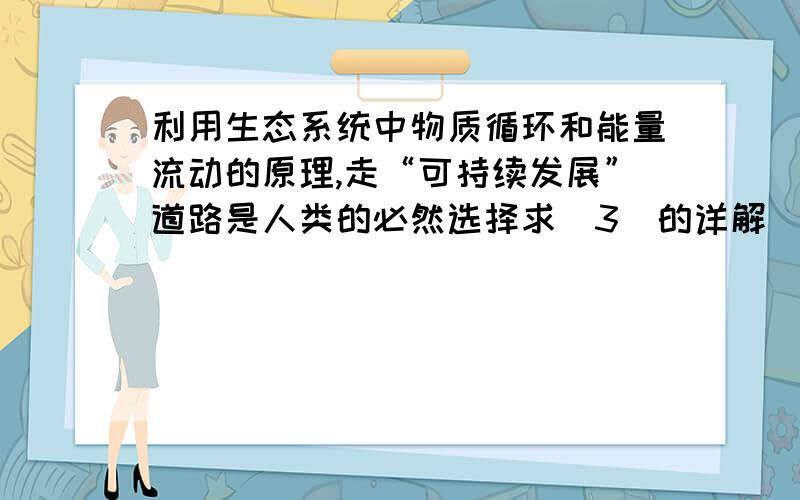 利用生态系统中物质循环和能量流动的原理,走“可持续发展”道路是人类的必然选择求（3）的详解