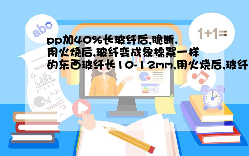 pp加40%长玻纤后,脆断.用火烧后,玻纤变成象棉絮一样的东西玻纤长10-12mm,用火烧后,玻纤变成象棉絮一样的东西,一捏就成渣渣,长度也只有2-3mm了.以前加玻纤的产品燃烧后,玻纤还是玻纤,一层层