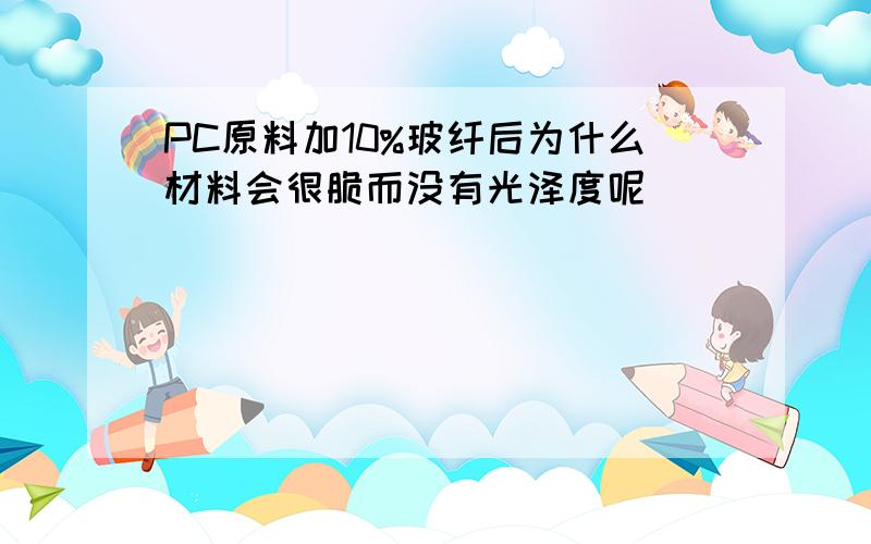 PC原料加10%玻纤后为什么材料会很脆而没有光泽度呢