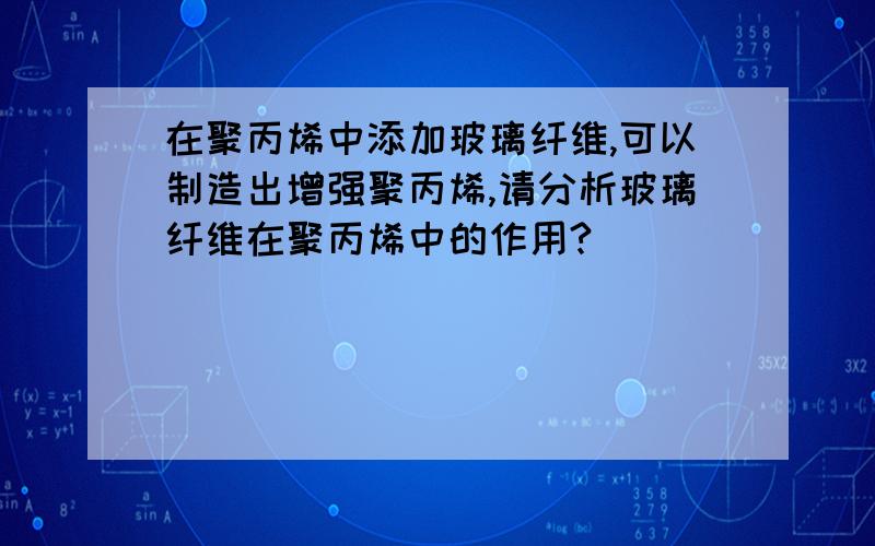 在聚丙烯中添加玻璃纤维,可以制造出增强聚丙烯,请分析玻璃纤维在聚丙烯中的作用?