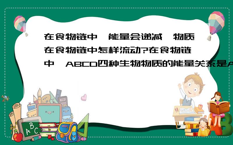 在食物链中,能量会递减,物质在食物链中怎样流动?在食物链中,ABCD四种生物物质的能量关系是A大于D大于C大于B,请问ABCD四种生物物质的流动情况是怎样的?