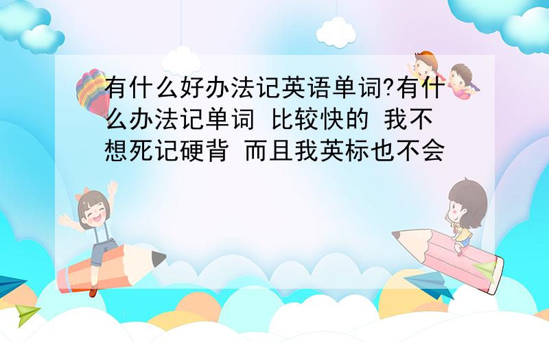 有什么好办法记英语单词?有什么办法记单词 比较快的 我不想死记硬背 而且我英标也不会