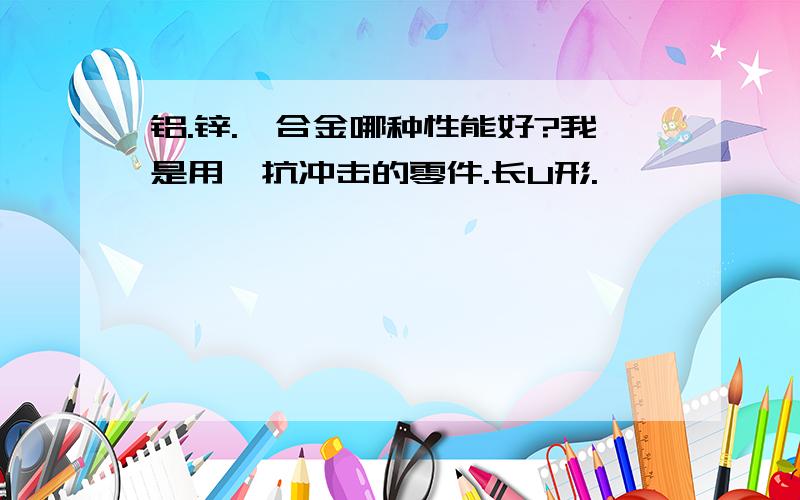 铝.锌.钛合金哪种性能好?我是用於抗冲击的零件.长U形.