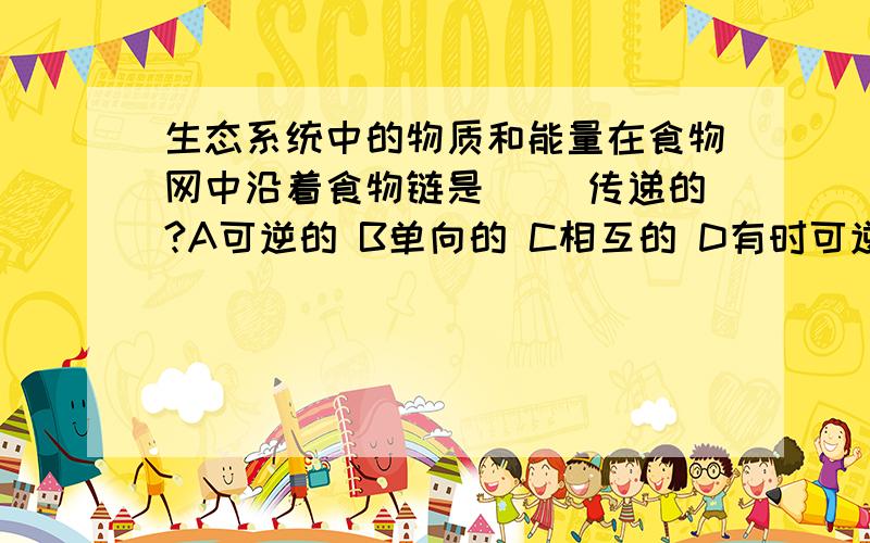 生态系统中的物质和能量在食物网中沿着食物链是( )传递的?A可逆的 B单向的 C相互的 D有时可逆,有时单向