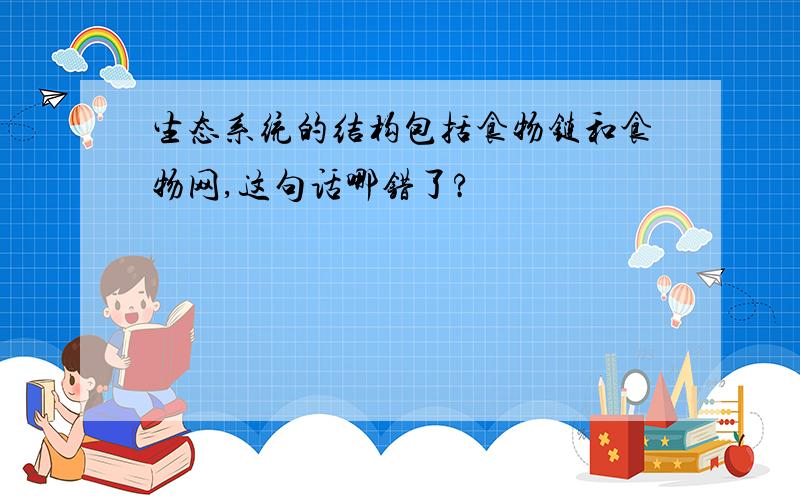 生态系统的结构包括食物链和食物网,这句话哪错了?