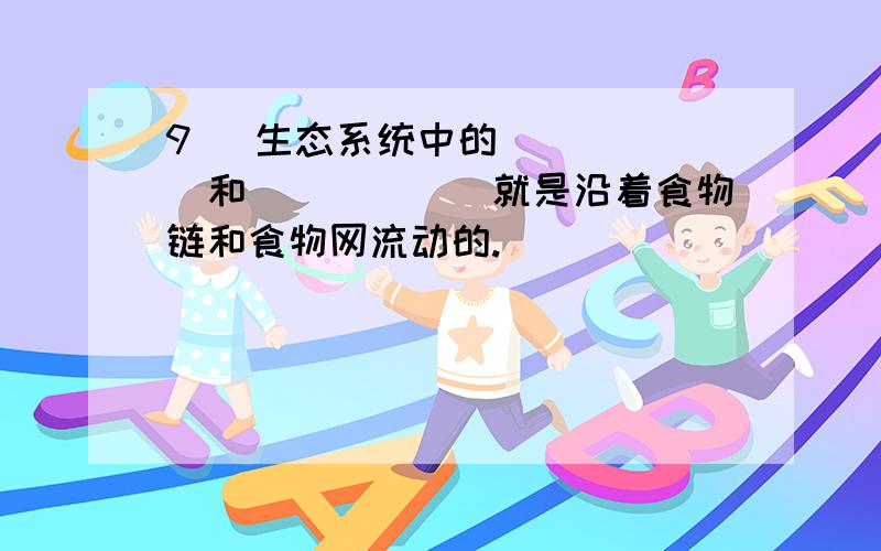 9． 生态系统中的______和______就是沿着食物链和食物网流动的.