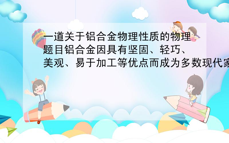 一道关于铝合金物理性质的物理题目铝合金因具有坚固、轻巧、美观、易于加工等优点而成为多数现代家庭封闭阳台时的首选材料,这与铝合金的下列物理性质无关的是:A不易生锈 B较大的硬